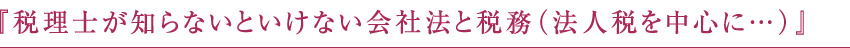 『税理士が知らないといけない会社法と税務（法人税を中心に…）』