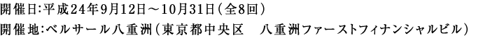 開催日：平成24年9月12日～10月31日（全8回）開催地：ベルサール八重洲（東京都中央区　八重洲ファーストフィナンシャルビル）