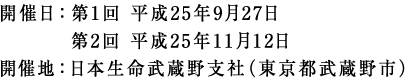 開催日：第1回 平成25年9月27日　第2回 平成25年11月12日　開催地：日本生命武蔵野支社（東京都武蔵野市）